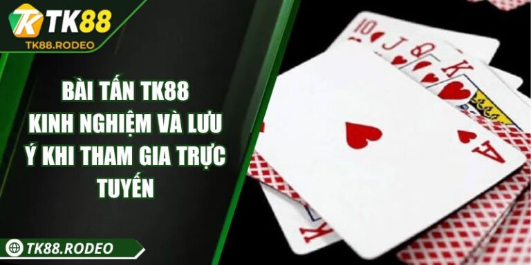 Bài Tấn TK88 - Kinh Nghiệm Và Lưu Ý Khi Tham Gia Trực Tuyến