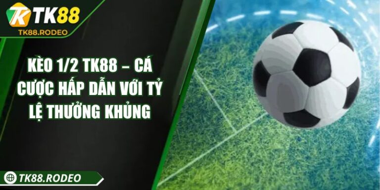 Kèo 1/2 TK88 – Cá Cược Hấp Dẫn Với Tỷ Lệ Thưởng Khủng