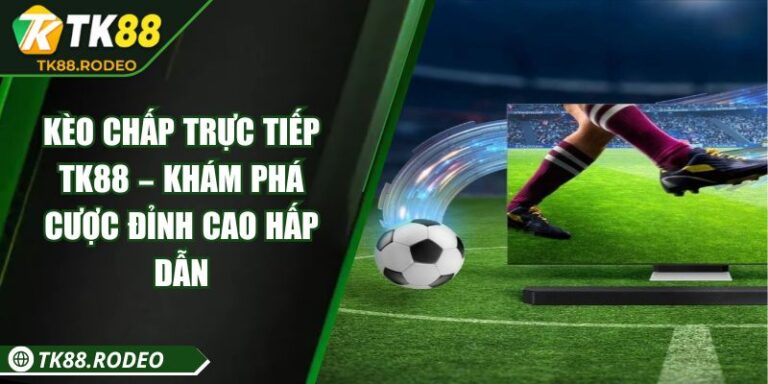 Kèo Chấp Trực Tiếp TK88 – Khám Phá Cược Đỉnh Cao Hấp Dẫn