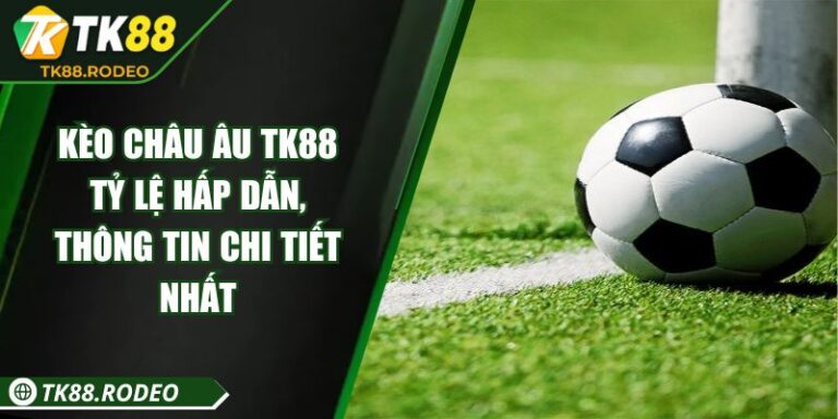 Kèo Châu Âu TK88 – Tỷ Lệ Hấp Dẫn, Thông Tin Chi Tiết Nhất