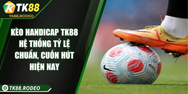 Kèo Handicap TK88 – Hệ Thống Tỷ Lệ Chuẩn, Cuốn Hút Hiện Nay