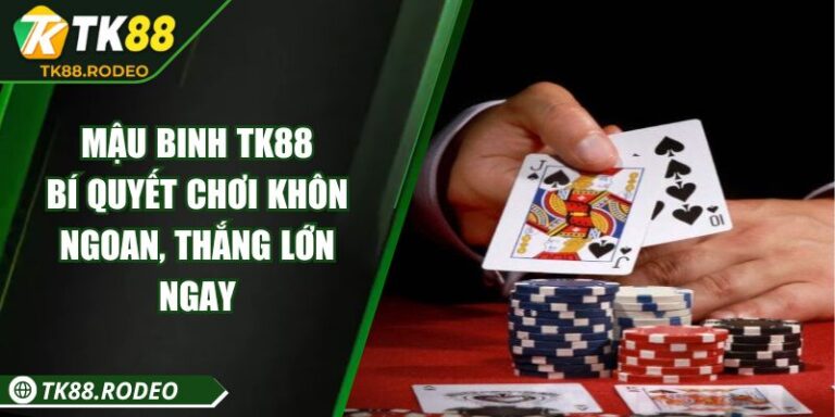 Mậu Binh TK88 - Bí Quyết Chơi Khôn Ngoan, Thắng Lớn Ngay