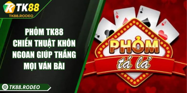 Phỏm TK88 - Chiến Thuật Khôn Ngoan Giúp Thắng Mọi Ván Bài