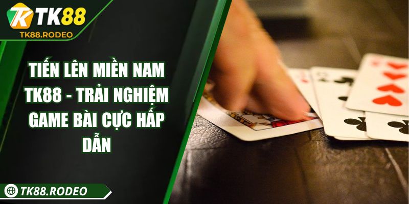 Tiến Lên Miền Nam TK88 - Trải Nghiệm Game Bài Cực Hấp Dẫn