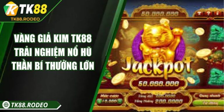 Vàng Giả Kim TK88 – Trải Nghiệm Nổ Hũ Thần Bí Thưởng Lớn